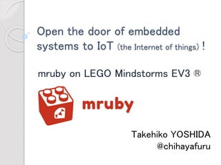 Open the door of embedded systems to IoT (the Internet of things)! 
mruby on LEGO Mindstorms EV3 ® 
Takehiko YOSHIDA 
@chihayafuru  