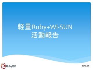 軽量Ruby+Wi-SUN
活動報告
2016.05
 