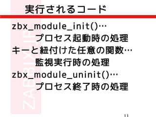 zbx_module_init()…
プロセス起動時の処理
キーと紐付けた任意の関数…
監視実行時の処理
zbx_module_uninit()…
プロセス終了時の処理
実行されるコード
 