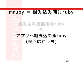 mruby = 組み込み向けruby
組み込み機器用のruby
や
アプリへ組み込めるruby
(今回はこっち)
 
