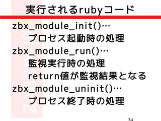 zbx_module_init()…
プロセス起動時の処理
zbx_module_run()…
監視実行時の処理
return値が監視結果となる
zbx_module_uninit()…
プロセス終了時の処理
実行されるrubyコード
 