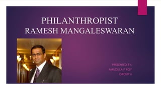 PHILANTHROPIST 
RAMESH MANGALESWARAN 
PRESENTED BY, 
MRUDULA P ROY 
GROUP 6 
 