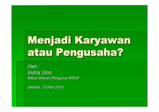 Menjadi Karyawan
atau Pengusaha?
Oleh :
Indra Uno
Ketua Dewan Pengurus MRUF

Jakarta, 15 Feb 2010
 