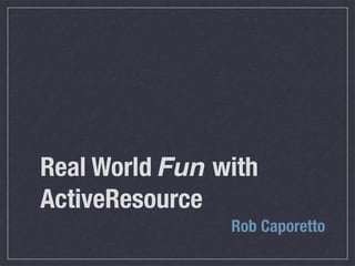 Real World Fun with
ActiveResource
                Rob Caporetto
