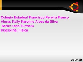 Colégio Estadual Francisco Pereira Franco  Aluna: Kelly Karoline Alves da Silva  Série: 1ano Turma:C Disciplina: Física  