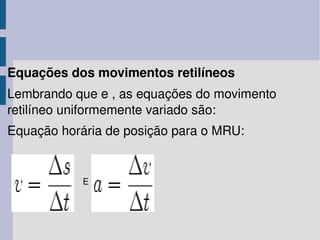 Equações dos movimentos retilíneos Lembrando que e , as equações do movimento retilíneo uniformemente variado são: Equação horária de posição para o MRU: E 