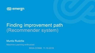 Finding improvement path
(Recommender system)
Muntis Rudzītis
Machine Learning enthusiast
RIGA COMM, 11.10.2018
 
