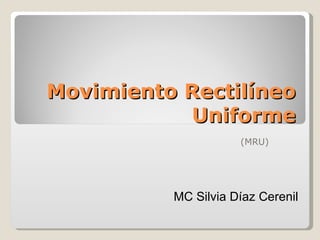 Movimiento Rectilíneo
           Uniforme
                     (MRU)




          MC Silvia Díaz Cerenil
 