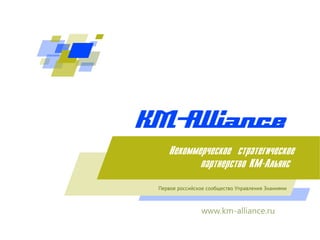 www.km-alliance.ru
Íåêîììåð÷åñêîå ñòðàòåãè÷åñêîå
ïàðòíåðñòâî KM-Aëüÿíñ
Первое российское сообщество Управления Знаниями
 