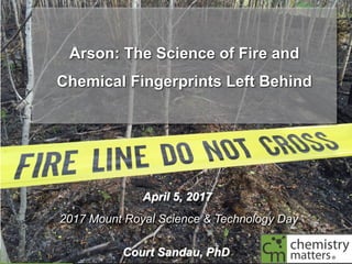 ©	2017	
Chemistry	Matters	Inc.
Arson: The Science of Fire and
Chemical Fingerprints Left Behind
April 5, 2017
2017 Mount Royal Science & Technology Day
Court Sandau, PhD
 