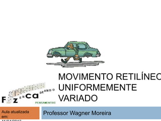MOVIMENTO RETILÍNEO
                       UNIFORMEMENTE
                       VARIADO
Aula atualizada   Professor Wagner Moreira
em:
 