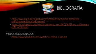 BIBLIOGRAFÍA
• http://www.quimicayalgomas.com/fisica/movimiento-rectilineo-
uniformemente-variado-mruv/
• https://es.wikipedia.org/wiki/Movimiento_rectil%C3%ADneo_uniformem
ente_acelerado
VIDEOS RELACIONADOS:
• https://www.youtube.com/watch?v=WS4n_CWnJno