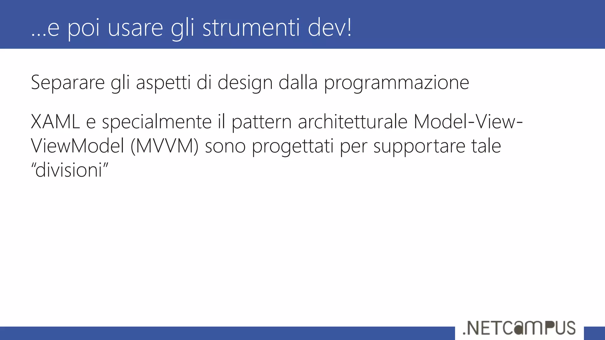…e poi usare gli strumenti dev!
Separare gli aspetti di design dalla programmazione
XAML e specialmente il pattern architetturale Model-View-
ViewModel (MVVM) sono progettati per supportare tale
“divisioni”
 
