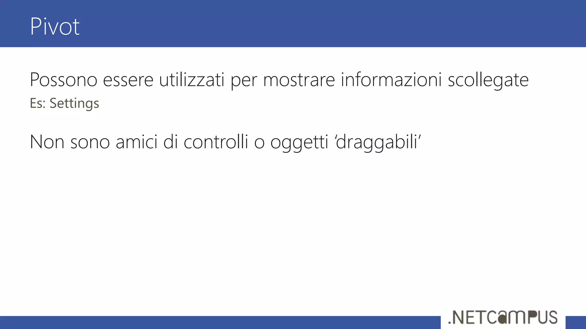 Possono essere utilizzati per mostrare informazioni scollegate
Es: Settings
Non sono amici di controlli o oggetti ‘draggabili’
Pivot
 