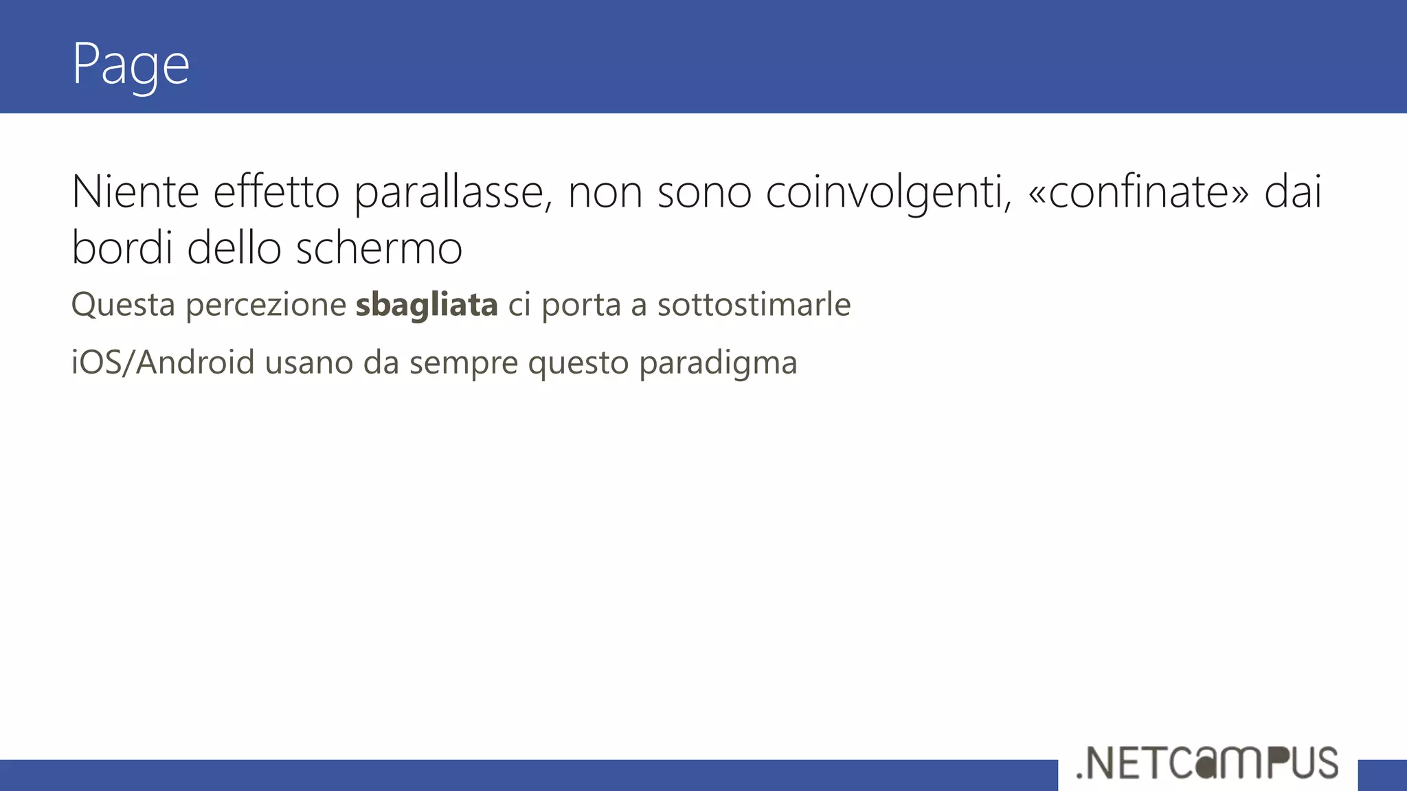 Niente effetto parallasse, non sono coinvolgenti, «confinate» dai
bordi dello schermo
Questa percezione sbagliata ci porta a sottostimarle
iOS/Android usano da sempre questo paradigma
Page
 