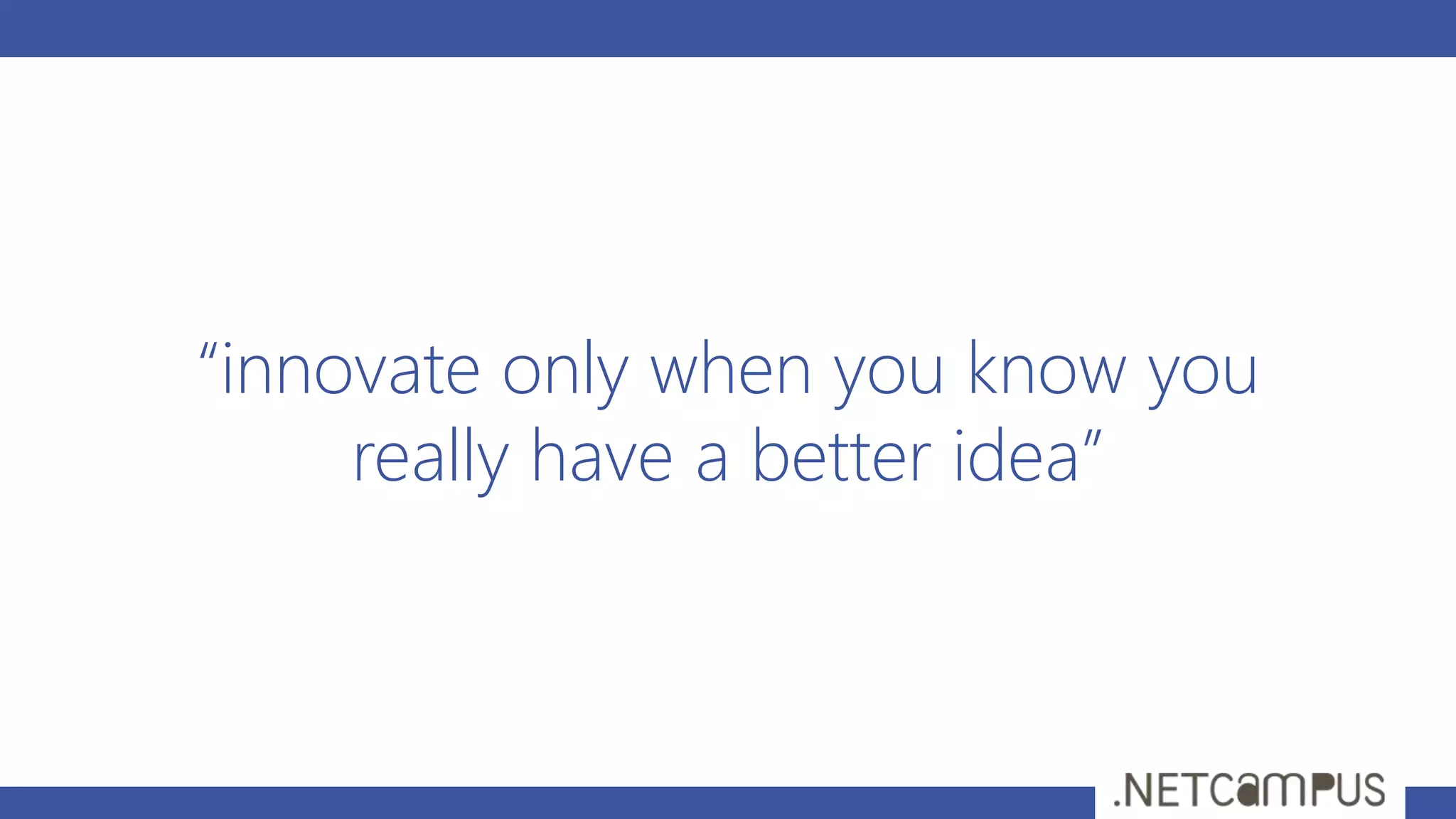 “innovate only when you know you
really have a better idea”
 