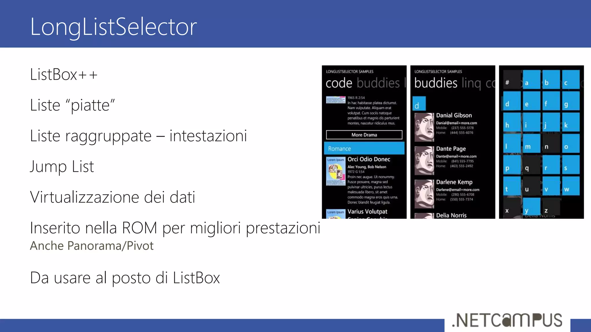 ListBox++
Liste “piatte”
Liste raggruppate – intestazioni
Jump List
Virtualizzazione dei dati
Inserito nella ROM per migliori prestazioni
Anche Panorama/Pivot
Da usare al posto di ListBox
LongListSelector
 