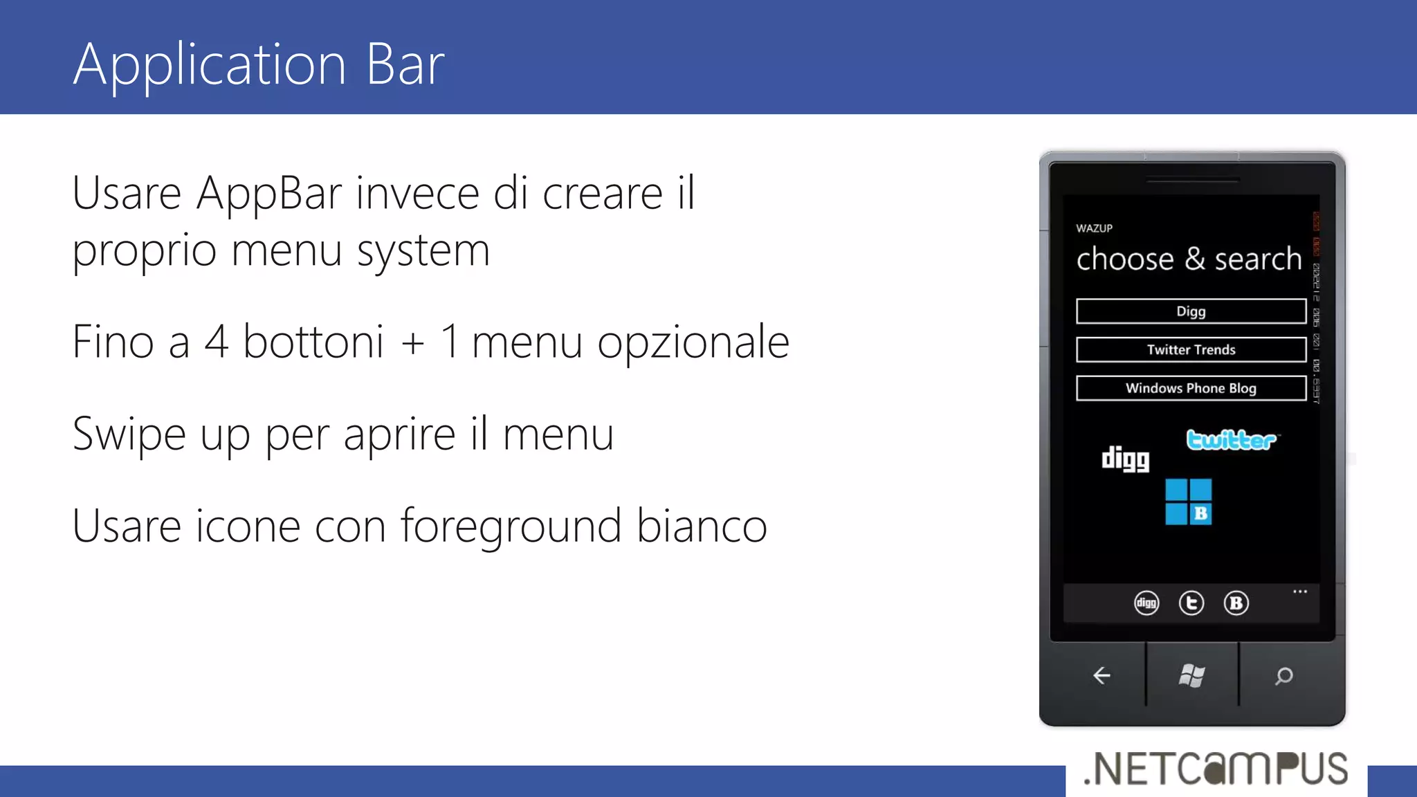 Usare AppBar invece di creare il
proprio menu system
Fino a 4 bottoni + 1 menu opzionale
Swipe up per aprire il menu
Usare icone con foreground bianco
Application Bar
 