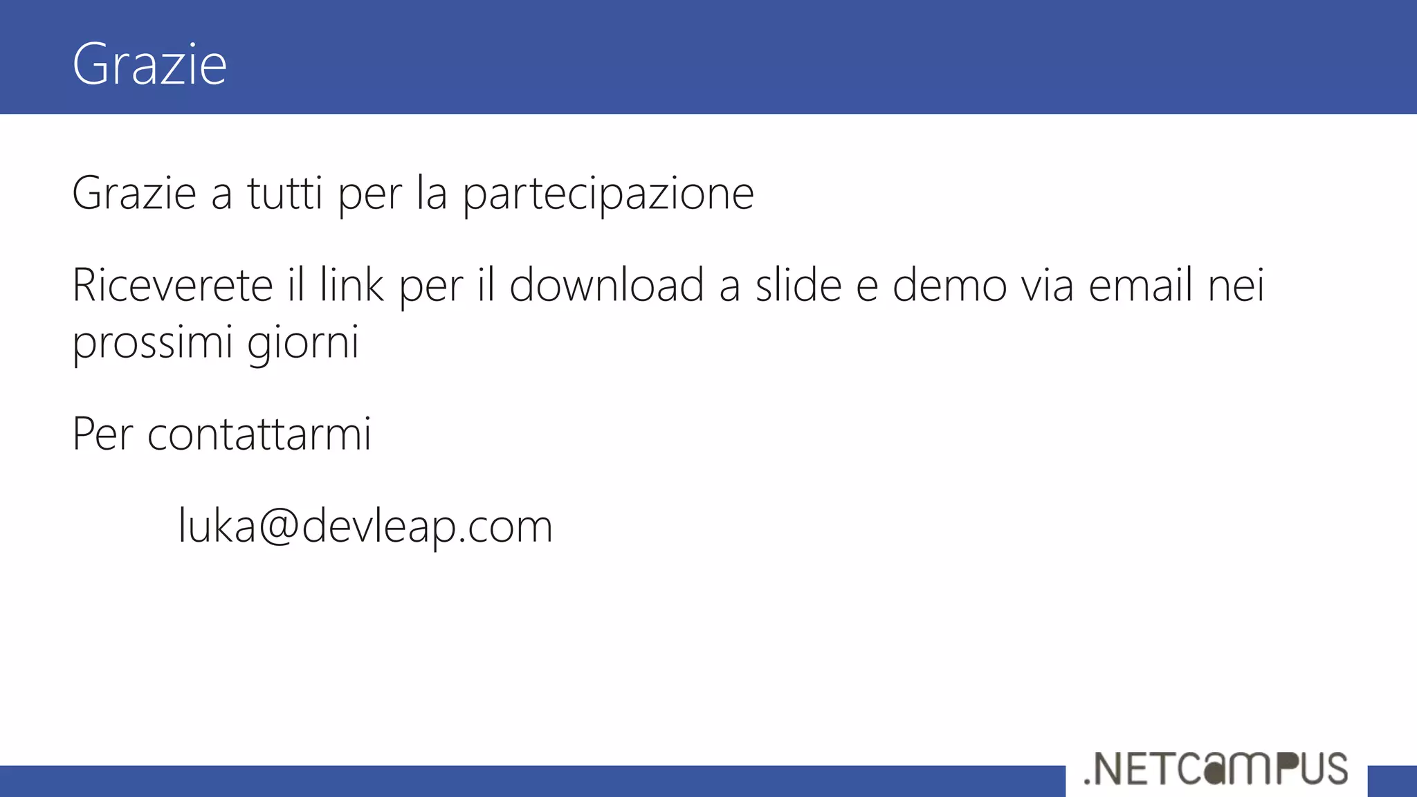 Grazie a tutti per la partecipazione
Riceverete il link per il download a slide e demo via email nei
prossimi giorni
Per contattarmi
luka@devleap.com
Grazie
 