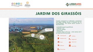 JARDIM DOS GIRASSÓIS
Complex composed by 5 allotments, conventional
and gated, totaling around 4 thousand lots for
comercialization. The second launch occured in
December 2016:
• Controlled access by guardhouse
• Total lots: 1,137
• Lots from 160sqm
• Leisure area
• Location: close to the city’s main avenue and 2
km away from the city center.
Ballroom
Barbecue area
Swiming pool
Kiosk
Fitness area
Grass field
Sand court
Playground
Trekking
 