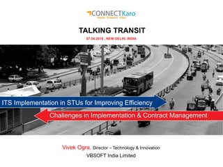 Vivek Ogra, Director – Technology & Innovation
VBSOFT India Limited
TALKING TRANSIT
07.04.2016 , NEW DELHI, INDIA
ITS Implementation in STUs for Improving Efficiency
Challenges in Implementation & Contract Management
 