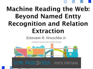 Estevam	
  R.	
  Hruschka	
  Jr.	
  
Federal	
  University	
  of	
  São	
  Carlos	
  
Machine Reading the Web:
Beyond Named Entity
Recognition and Relation
Extraction	
  
 