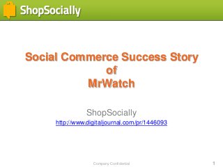 Company Confidential 1
Social Commerce Success Story
of
MrWatch
ShopSocially
http://www.digitaljournal.com/pr/1446093
 