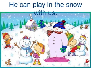 He can play in the snow
with us.
 