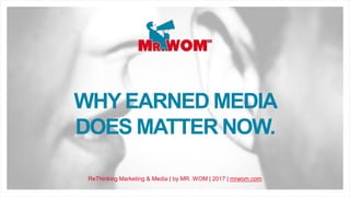 WHY EARNED MEDIA
DOES MATTER NOW.
ReThinking Marketing & Media | by MR. WOM | 2017 | mrwom.com
 