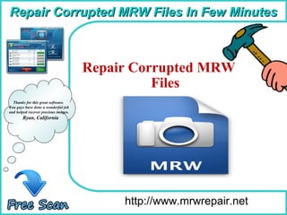 How To Remove
http://www.mrwrepair.net
Thanks for this great software.
You guys have done a wonderful job
and helped recover precious images.
Ryan, California
Repair Corrupted MRW
Files
Repair Corrupted MRW Files In Few MinutesRepair Corrupted MRW Files In Few Minutes
 