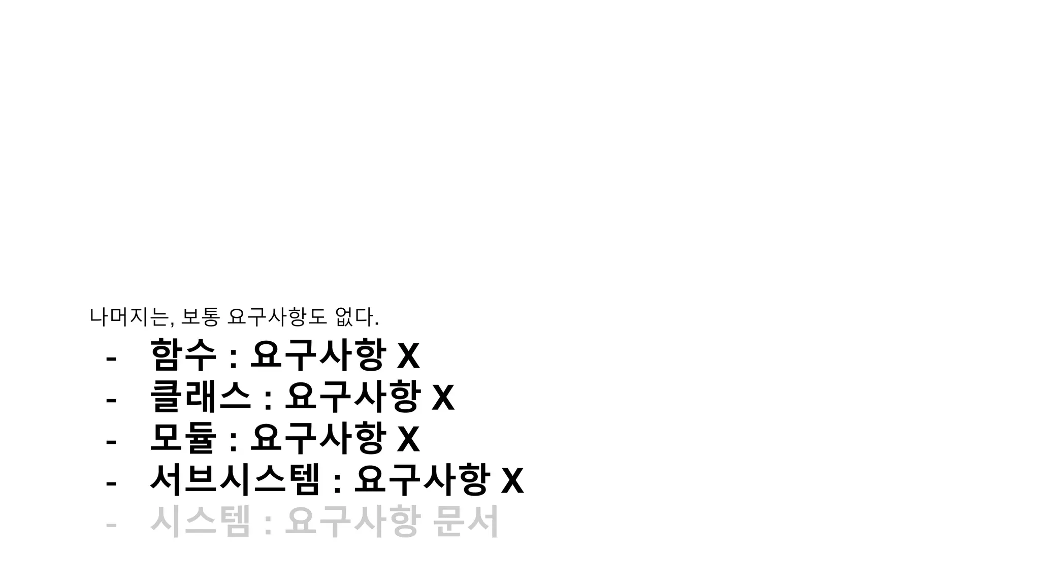 나머지는, 보통 요구사항도 없다.
- 함수 : 요구사항 X
- 클래스 : 요구사항 X
- 모듈 : 요구사항 X
- 서브시스템 : 요구사항 X
- 시스템 : 요구사항 문서
 