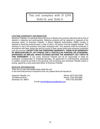 12
LIFETIME WARRANTY INFORMATION
American Fibertek, Inc warrants that at the time of delivery the products delivered will be free of
defects in materials and workmanship. Defective products will be repaired or replaced at the
exclusive option of American Fibertek. A Return Material Authorization (RMA) number is
required to send the products back in case of return. All returns must be shipped prepaid. This
warranty is void if the products have been tampered with. This warranty shall be construed in
accordance with New Jersey law and the courts of New Jersey shall have exclusive jurisdiction
over this contract. EXCEPT FOR THE FOREGOING WARRANTY, THERE IS NO WARRANTY
OF MERCHANTABILITY OR FITNESS FOR A PARTICULAR PURPOSE OR OTHERWISE,
EXPRESSED OR IMPLIED, WHICH EXTENDS BEYOND THE WARRANTY SET FORTH IN
THIS AGREEMENT. In any event, American Fibertek will not be responsible or liable for
contingent, consequential, or incidental damages. No agreement or understanding, expressed
or implied, except as set forth in this warranty, will be binding upon American Fibertek unless in
writing, signed by a duly authorized officer of American Fibertek.
SERVICE INFORMATION
There are no user serviceable parts inside the unit.
In the event that service is required to this unit, please direct all inquiries to:
American Fibertek, Inc. Phone: (877) 234-7200
120 Belmont Drive Phone: (732) 302-0660
Somerset, NJ 08873 FAX (732) 302-0667
E-mail: techinfo@americanfibertek.com
 