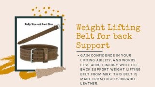 Weight Lifting
Belt for back
Support
GAIN CONFIDENCE IN YOUR
LIFTING ABILITY, AND WORRY
LESS ABOUT INJURY WITH THE
BACK SUPPORT WEIGHT LIFTING
BELT FROM MRX. THIS BELT IS
MADE FROM HIGHLY-DURABLE
LEATHER.
 