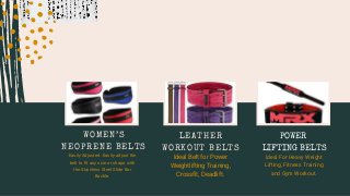 POWER
LIFTING BELTS
Ideal For Heavy Weight
Lifting, Fitness Training
and Gym Workout.
LEATHER
WORKOUT BELTS
Ideal Belt for Power
Weightlifting Training,
Crossfit, Deadlift.
WOMEN’S
NEOPRENE BELTS
Easily Adjusted: Easily adjust the
belt to fit any size or shape with
the Stainless Steel Slide Bar
Buckle.
 