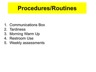 Procedures/Routines
1. Communications Box
2. Tardiness
3. Morning Warm Up
4. Restroom Use
5. Weekly assessments
 