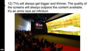 12) TVs will always get bigger and thinner. The quality of
the screens will always outpace the content available.
It‟s an arms race ad infinitum

 