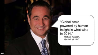 “Global scale
powered by human
insight is what wins
in 2014.”
-

Michael Kassan,
Media Link LLC

 