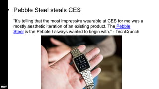 Pebble Steel steals CES
“It‟s telling that the most impressive wearable at CES for me was a
mostly aesthetic iteration of an existing product. The Pebble
Steel is the Pebble I always wanted to begin with.” - TechCrunch

 