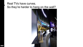 Real TVs have curves.
So they‟re harder to hang on the wall?

 