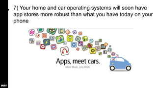 7) Your home and car operating systems will soon have
app stores more robust than what you have today on your
phone

 