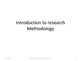 Introduction to research
Methodology

11/9/2013

Research Methodology; Sneha Chavan

1

 