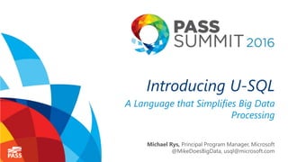 Introducing U-SQL
A Language that Simplifies Big Data
Processing
Michael Rys, Principal Program Manager, Microsoft
@MikeDoesBigData, usql@microsoft.com
 