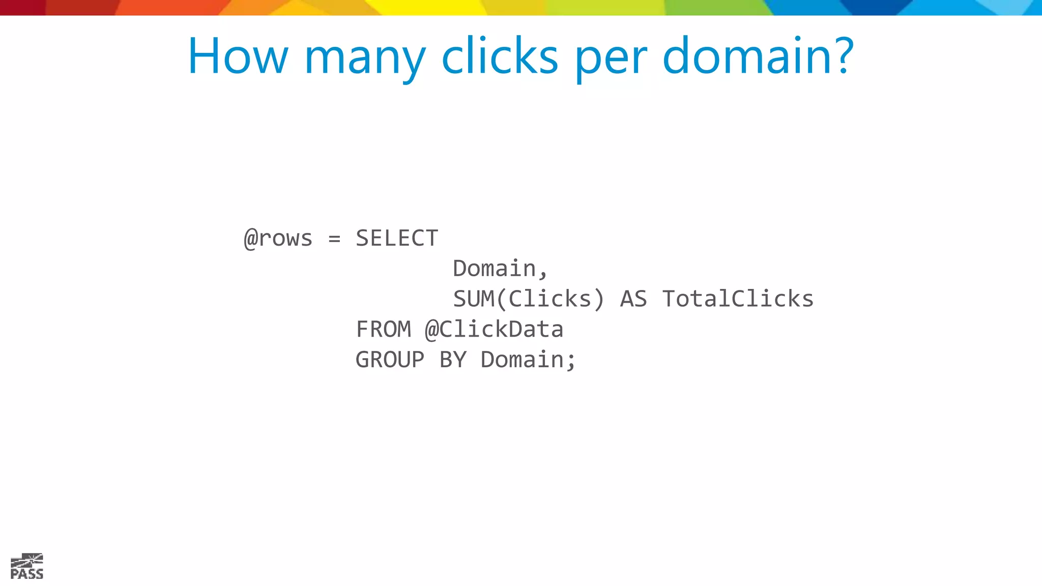 How many clicks per domain? @rows = SELECT Domain, SUM(Clicks) AS TotalClicks FROM @ClickData GROUP BY Domain; 