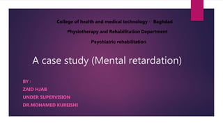 A case study (Mental retardation)
BY :
ZAID HJAB
UNDER SUPERVISION
DR.MOHAMED KUREISHI
Physiotherapy and Rehabilitation Department
College of health and medical technology - Baghdad
Psychiatric rehabilitation
 