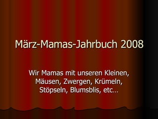 März-Mamas-Jahrbuch 2008 Wir Mamas mit unseren Kleinen, Mäusen, Zwergen, Krümeln, Stöpseln, Blumsblis, etc… 