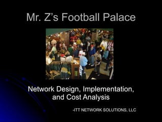 Mr. Z’s Football Palace Network Design, Implementation, and Cost Analysis -ITT NETWORK SOLUTIONS, LLC 