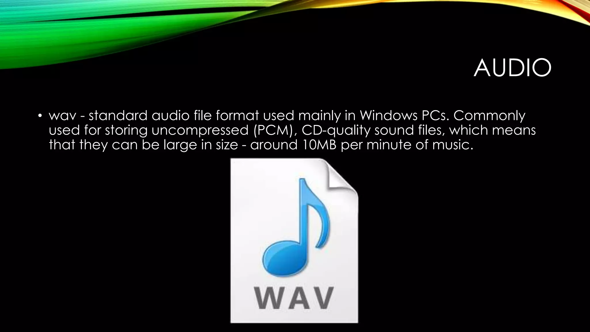 AUDIO
• wav - standard audio file format used mainly in Windows PCs. Commonly
used for storing uncompressed (PCM), CD-quality sound files, which means
that they can be large in size - around 10MB per minute of music.