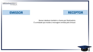 Roman Jakobson também o chama por Destinatário.
É a entidade que recebe a mensagem emitida pelo Emissor.
 