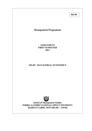 MS-09




        Management Programme




             ASSIGNMENT
           FIRST SEMESTER
                 2011




    MS-09: MANAGERIAL ECONOMICS




        School of Management Studies
INDIRA GANDHI NATIONAL OPEN UNIVERSITY
    MAIDAN GARHI, NEW DELHI – 110 068
 