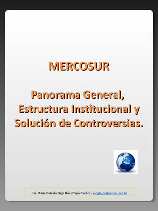 MERCOSUR Panorama General,  Estructura Institucional y Solución de Controversias. Lic. Maria Celeste Gigli Box (Capacitação) -  [email_address] 